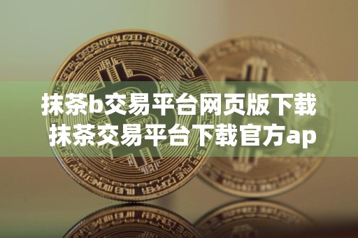 抹茶b交易平台网页版下载 抹茶交易平台下载官方app苹果手机