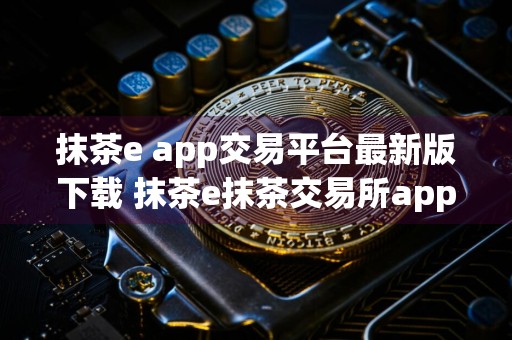 抹茶e app交易平台最新版下载 抹茶e抹茶交易所app下载