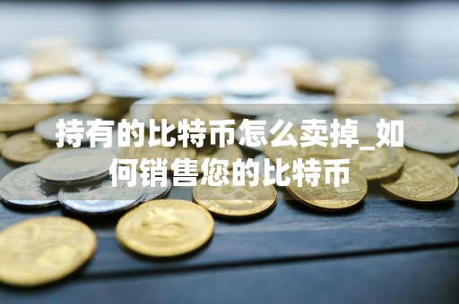 持有的比特币怎么卖掉_如何销售您的比特币