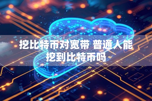 挖比特币对宽带 普通人能挖到比特币吗