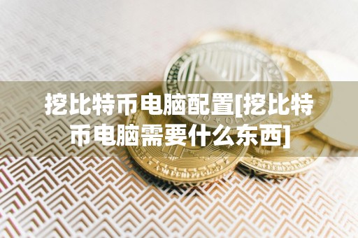 挖比特币电脑配置[挖比特币电脑需要什么东西]