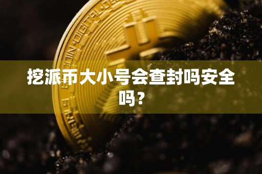 挖派币大小号会查封吗安全吗？