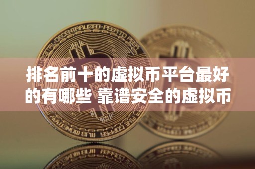 排名前十的虚拟币平台最好的有哪些 靠谱安全的虚拟币交易app