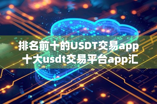 排名前十的USDT交易app 十大usdt交易平台app汇总