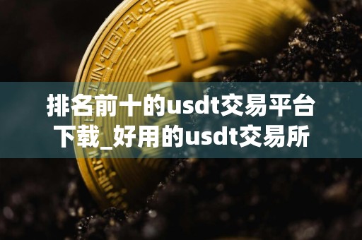 排名前十的usdt交易平台下载_好用的usdt交易所