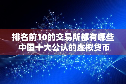 排名前10的交易所都有哪些 中国十大公认的虚拟货币
