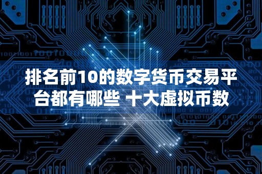 排名前10的数字货币交易平台都有哪些 十大虚拟币数字货币交易平台