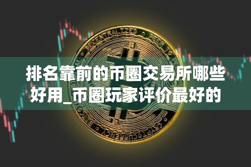 排名靠前的币圈交易所哪些好用_币圈玩家评价最好的十款币圈交易所排名靠前