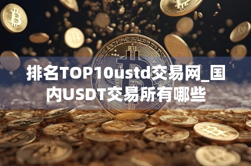 排名TOP10ustd交易网_国内USDT交易所有哪些