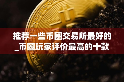推荐一些币圈交易所最好的_币圈玩家评价最高的十款交易所榜单一览