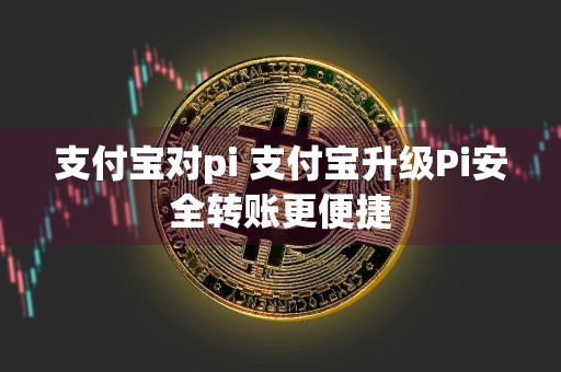 支付宝对pi 支付宝升级Pi安全转账更便捷