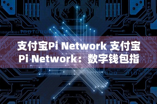 支付宝Pi Network 支付宝Pi Network：数字钱包指日可待