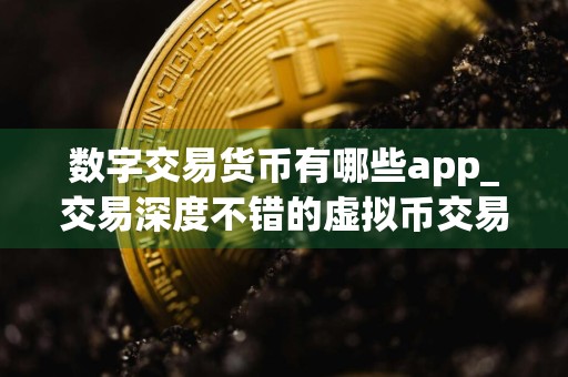 数字交易货币有哪些app_交易深度不错的虚拟币交易所排名汇总