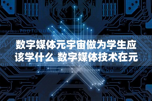 数字媒体元宇宙做为学生应该学什么 数字媒体技术在元宇宙的作用