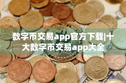 数字币交易app官方下载|十大数字币交易app大全