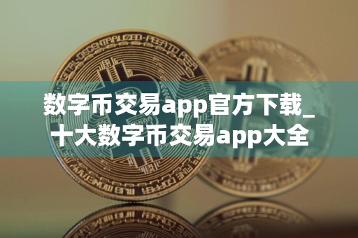 数字币交易app官方下载_十大数字币交易app大全