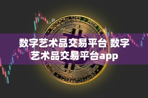 数字艺术品交易平台 数字艺术品交易平台app