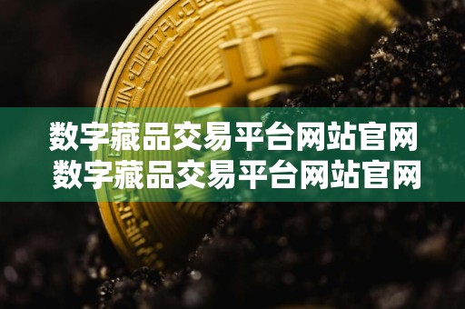 数字藏品交易平台网站官网 数字藏品交易平台网站官网下载