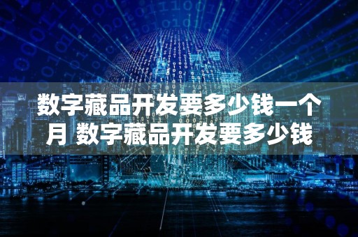 数字藏品开发要多少钱一个月 数字藏品开发要多少钱一个月呢