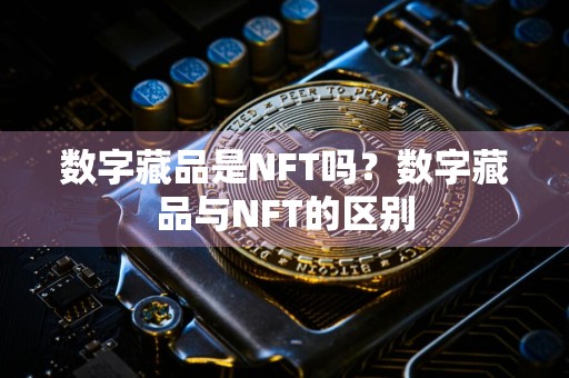 数字藏品是NFT吗?数字藏品与NFT的区别