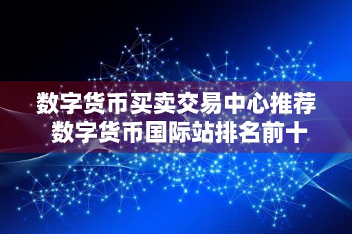 数字货币买卖交易中心推荐 数字货币国际站排名前十名