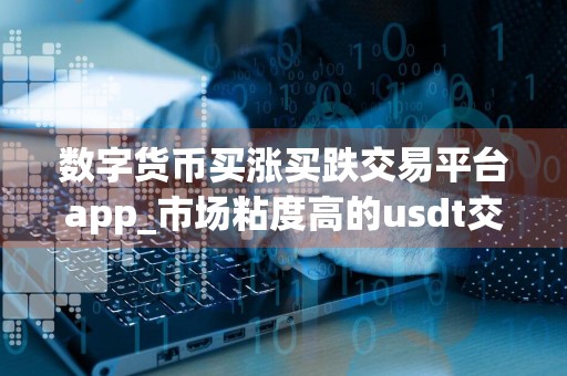 数字货币买涨买跌交易平台app_市场粘度高的usdt交易所榜单一览