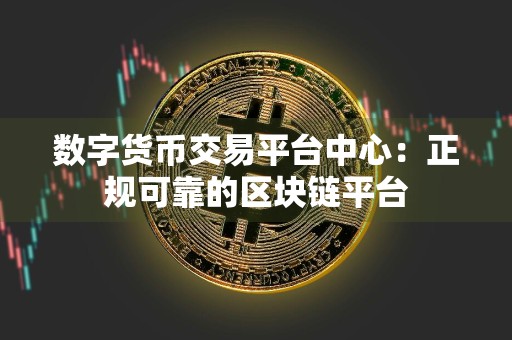 数字货币交易平台中心：正规可靠的区块链平台