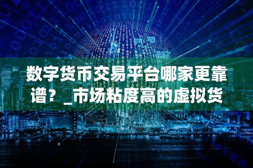 数字货币交易平台哪家更靠谱?_市场粘度高的虚拟货币交易平台排行