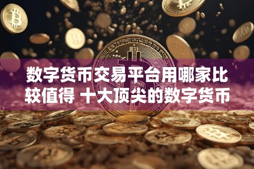 数字货币交易平台用哪家比较值得 十大顶尖的数字货币交易平台必看