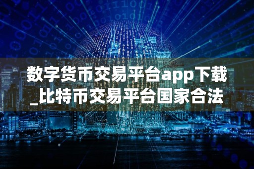 数字货币交易平台app下载_比特币交易平台国家合法平台有哪些
