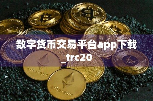 数字货币交易平台app下载_trc20