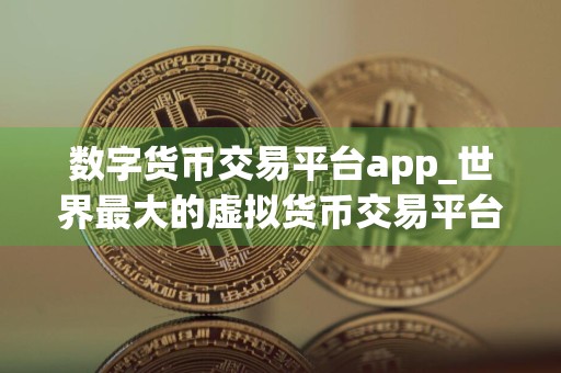 数字货币交易平台app_世界最大的虚拟货币交易平台