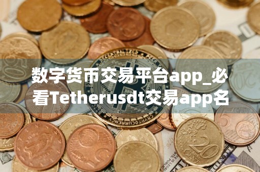数字货币交易平台app_必看Tetherusdt交易app名单