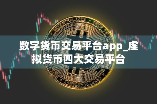数字货币交易平台app_虚拟货币四大交易平台