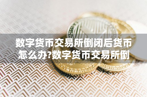 数字货币交易所倒闭后货币怎么办?数字货币交易所倒闭后的处理方法