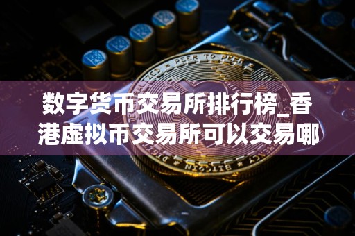 数字货币交易所排行榜_香港虚拟币交易所可以交易哪些币种