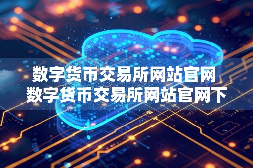 数字货币交易所网站官网 数字货币交易所网站官网下载