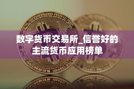 数字货币交易所_信誉好的主流货币应用榜单