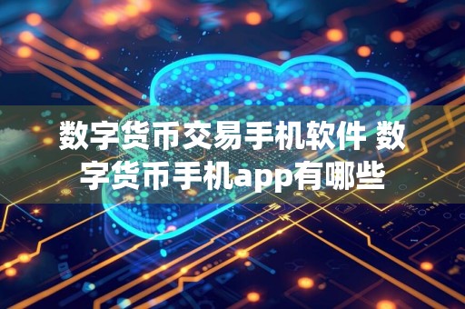 数字货币交易手机软件 数字货币手机app有哪些