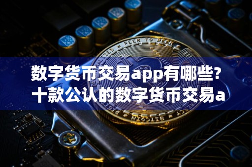 数字货币交易app有哪些? 十款公认的数字货币交易app