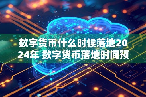 数字货币什么时候落地2024年 数字货币落地时间预测