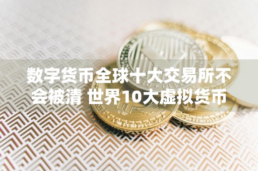 数字货币全球十大交易所不会被清 世界10大虚拟货币交易所排名