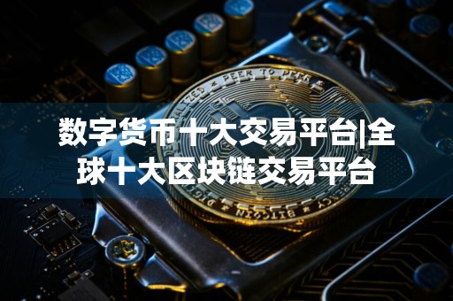 数字货币十大交易平台|全球十大区块链交易平台