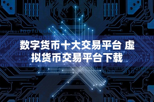 数字货币十大交易平台 虚拟货币交易平台下载