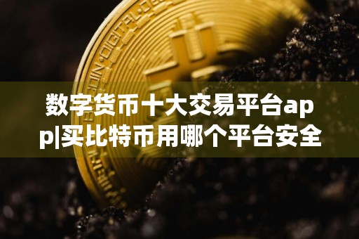 数字货币十大交易平台app|买比特币用哪个平台安全