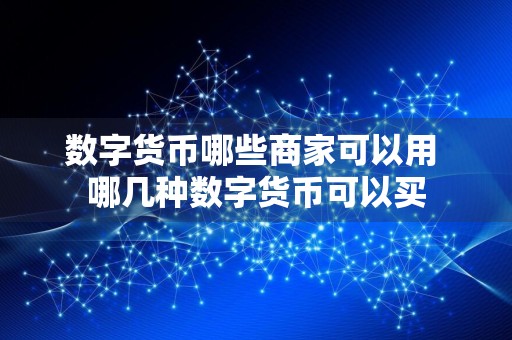 数字货币哪些商家可以用 哪几种数字货币可以买