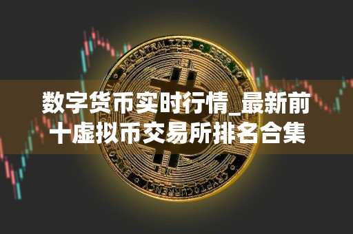 数字货币实时行情_最新前十虚拟币交易所排名合集