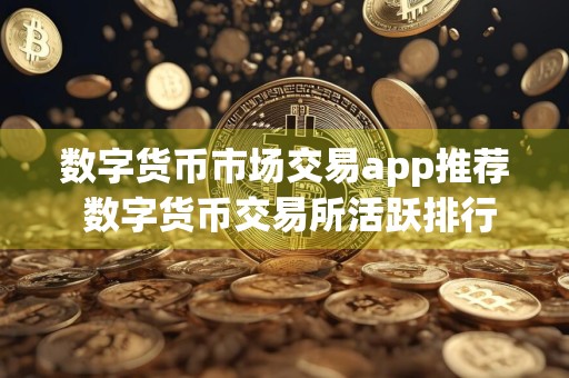 数字货币市场交易app推荐 数字货币交易所活跃排行