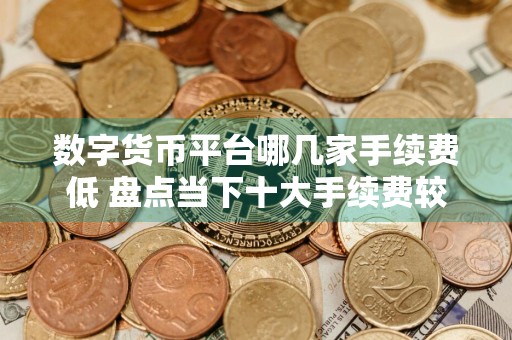数字货币平台哪几家手续费低 盘点当下十大手续费较低的数字货币平台
