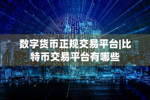 数字货币正规交易平台|比特币交易平台有哪些